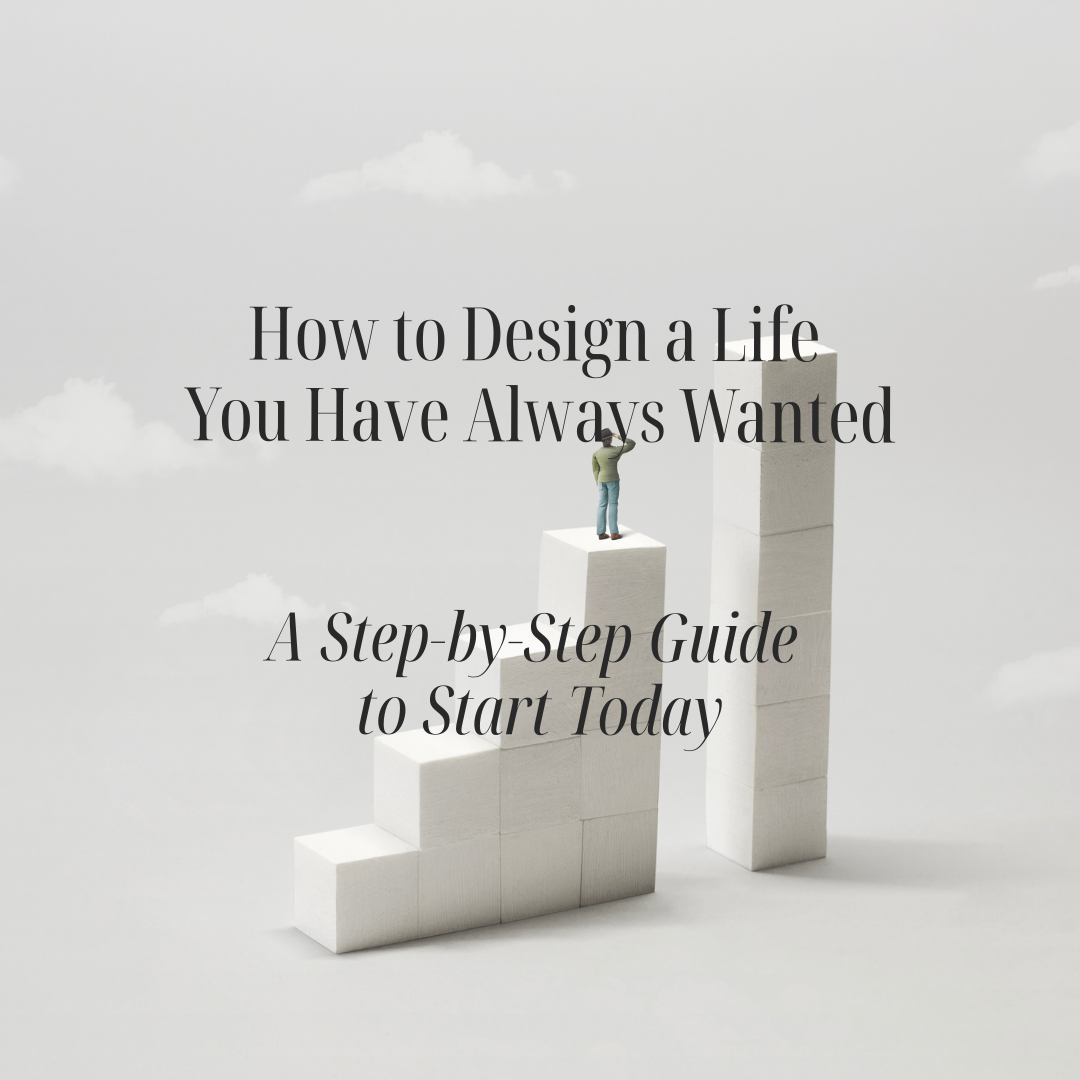 How to Design a Life You Have Always Wanted: A Step-by-Step Guide to Start Today